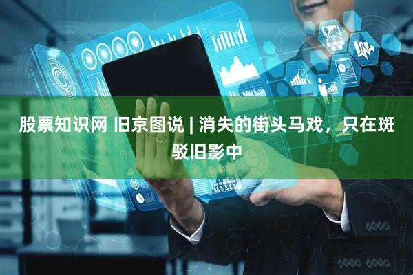 股票知识网 旧京图说 | 消失的街头马戏，只在斑驳旧影中
