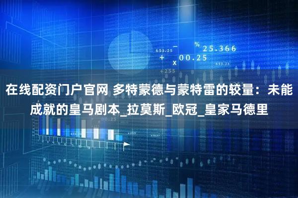 在线配资门户官网 多特蒙德与蒙特雷的较量：未能成就的皇马剧本_拉莫斯_欧冠_皇家马德里