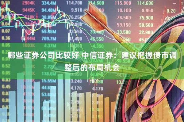 哪些证券公司比较好 中信证券：建议把握债市调整后的布局机会