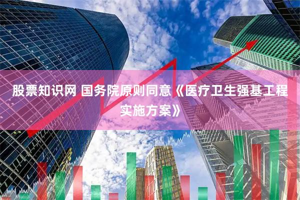 股票知识网 国务院原则同意《医疗卫生强基工程实施方案》