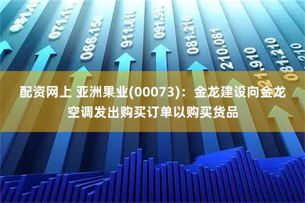配资网上 亚洲果业(00073)：金龙建设向金龙空调发出购买订单以购买货品
