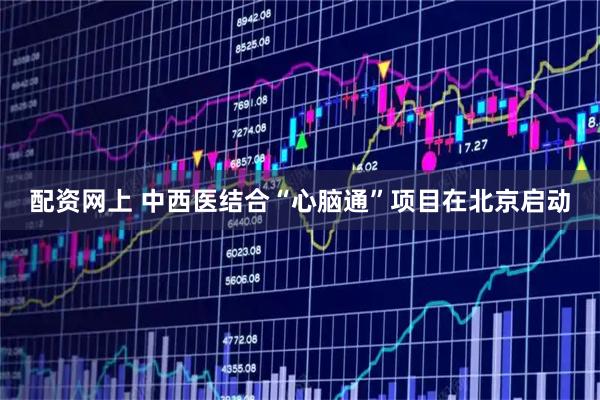 配资网上 中西医结合“心脑通”项目在北京启动