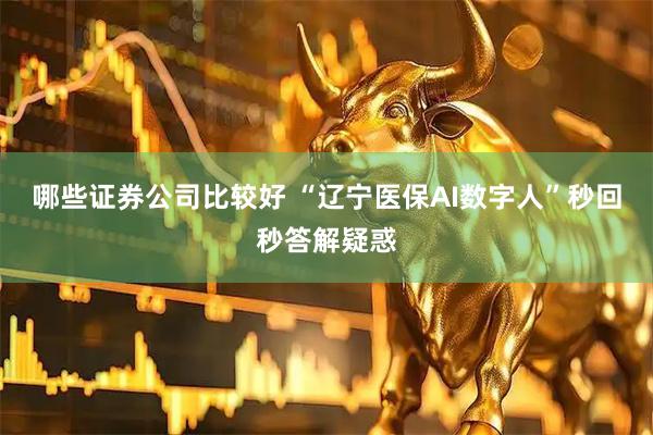 哪些证券公司比较好 “辽宁医保AI数字人”秒回秒答解疑惑