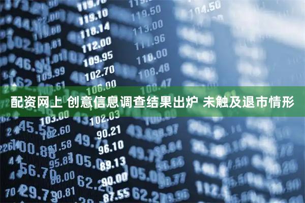配资网上 创意信息调查结果出炉 未触及退市情形