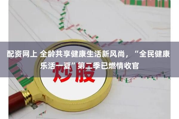 配资网上 全龄共享健康生活新风尚，“全民健康 乐活一夏”第二季已燃情收官