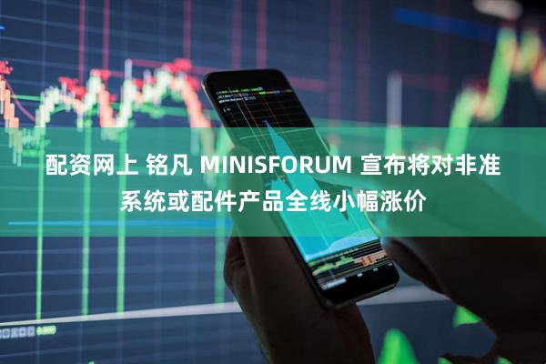 配资网上 铭凡 MINISFORUM 宣布将对非准系统或配件产品全线小幅涨价