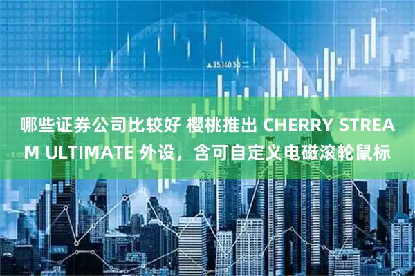 哪些证券公司比较好 樱桃推出 CHERRY STREAM ULTIMATE 外设，含可自定义电磁滚轮鼠标