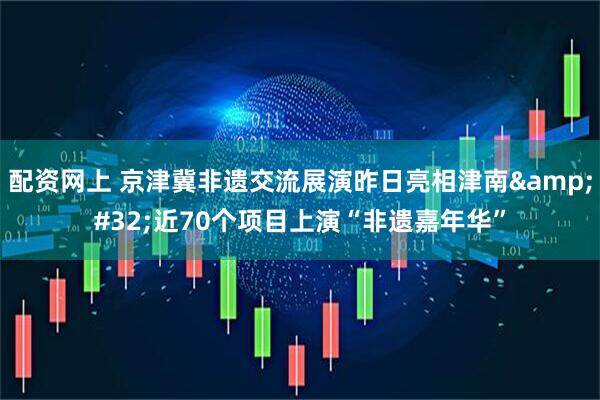 配资网上 京津冀非遗交流展演昨日亮相津南 近70个项目上演“非遗嘉年华”