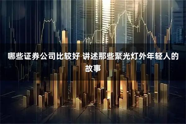哪些证券公司比较好 讲述那些聚光灯外年轻人的故事