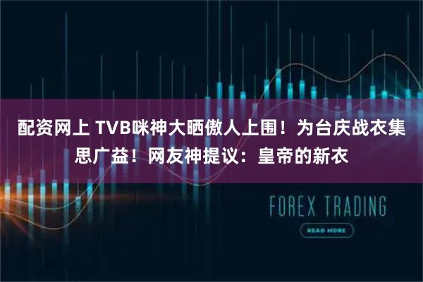 配资网上 TVB咪神大晒傲人上围！为台庆战衣集思广益！网友神提议：皇帝的新衣