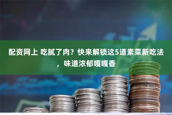 配资网上 吃腻了肉？快来解锁这5道素菜新吃法，味道浓郁嘎嘎香