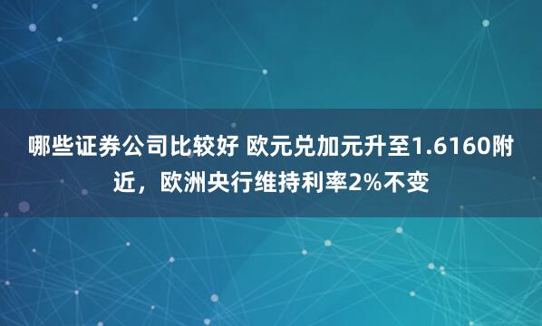 哪些证券公司比较好 欧元兑加元升至1.6160附近，欧洲央行维持利率2%不变