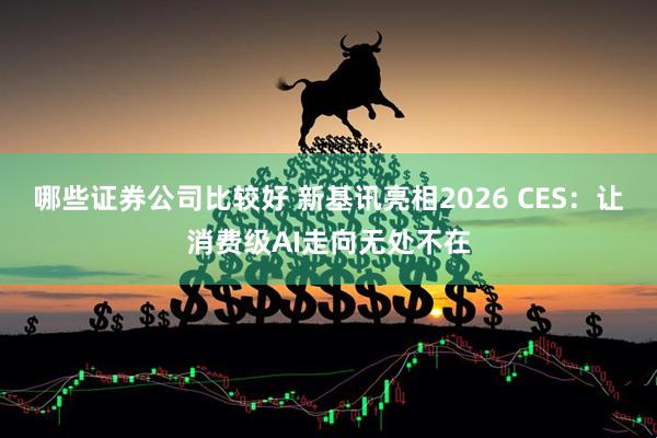 哪些证券公司比较好 新基讯亮相2026 CES：让消费级AI走向无处不在