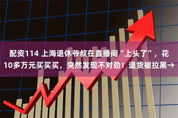 配资114 上海退休爷叔在直播间“上头了”，花10多万元买买买，突然发现不对劲！退货被拉黑→