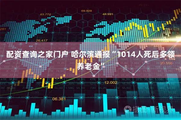 配资查询之家门户 哈尔滨通报“1014人死后多领养老金”