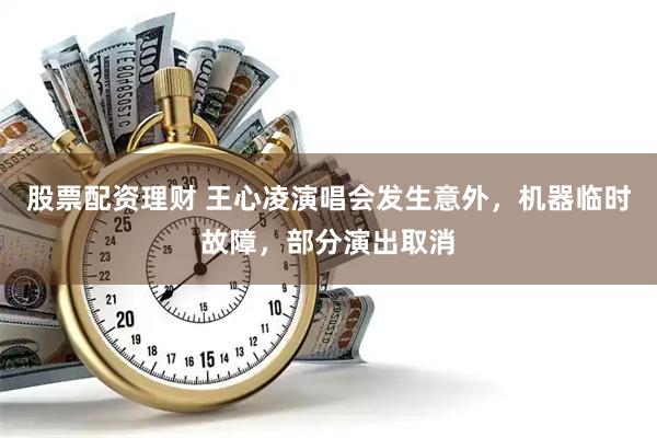 股票配资理财 王心凌演唱会发生意外，机器临时故障，部分演出取消