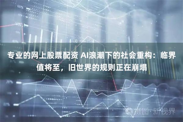 专业的网上股票配资 AI浪潮下的社会重构：临界值将至，旧世界的规则正在崩塌