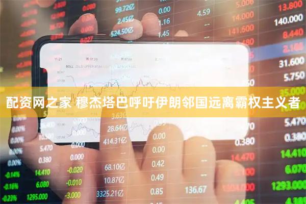 配资网之家 穆杰塔巴呼吁伊朗邻国远离霸权主义者