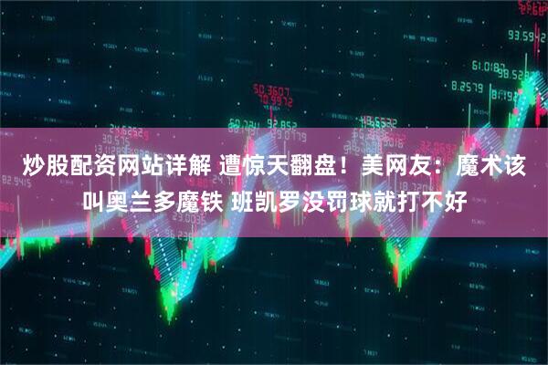 炒股配资网站详解 遭惊天翻盘！美网友：魔术该叫奥兰多魔铁 班凯罗没罚球就打不好