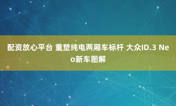 配资放心平台 重塑纯电两厢车标杆 大众ID.3 Neo新车图解