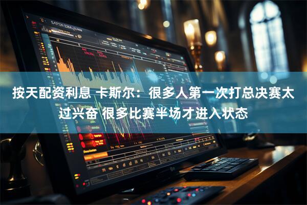 按天配资利息 卡斯尔：很多人第一次打总决赛太过兴奋 很多比赛半场才进入状态