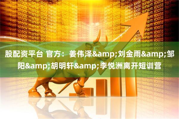 股配资平台 官方：姜伟泽&刘金雨&邹阳&胡明轩&李悦洲离开短训营
