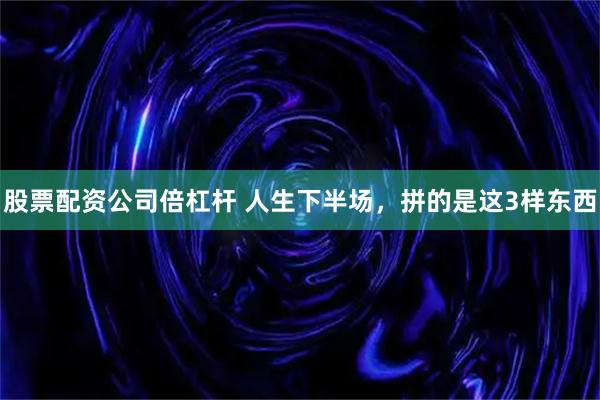 股票配资公司倍杠杆 人生下半场，拼的是这3样东西