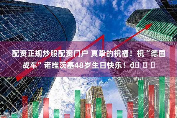 配资正规炒股配资门户 真挚的祝福！祝“德国战车”诺维茨基48岁生日快乐！🎂