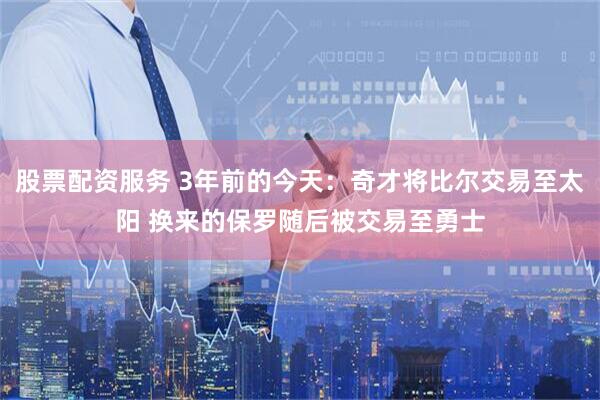 股票配资服务 3年前的今天：奇才将比尔交易至太阳 换来的保罗随后被交易至勇士